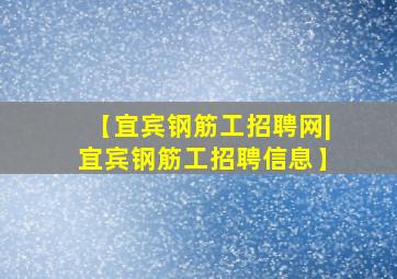 【宜宾钢筋工招聘网|宜宾钢筋工招聘信息】